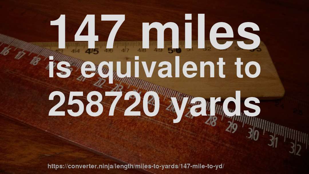147 miles is equivalent to 258720 yards