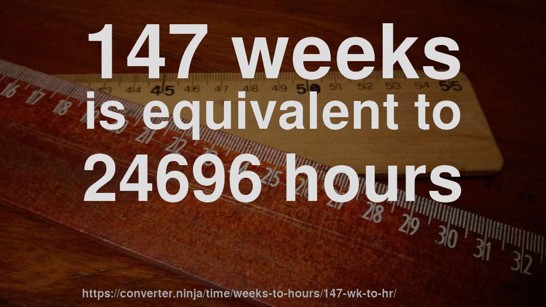 147 weeks is equivalent to 24696 hours