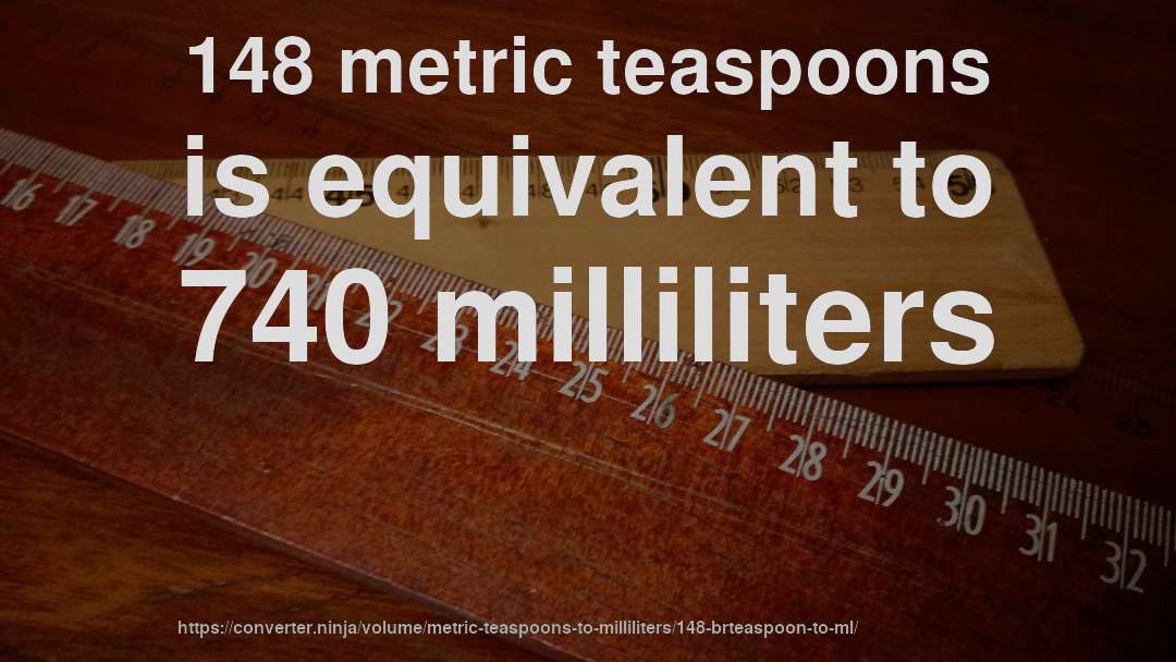 148 metric teaspoons is equivalent to 740 milliliters