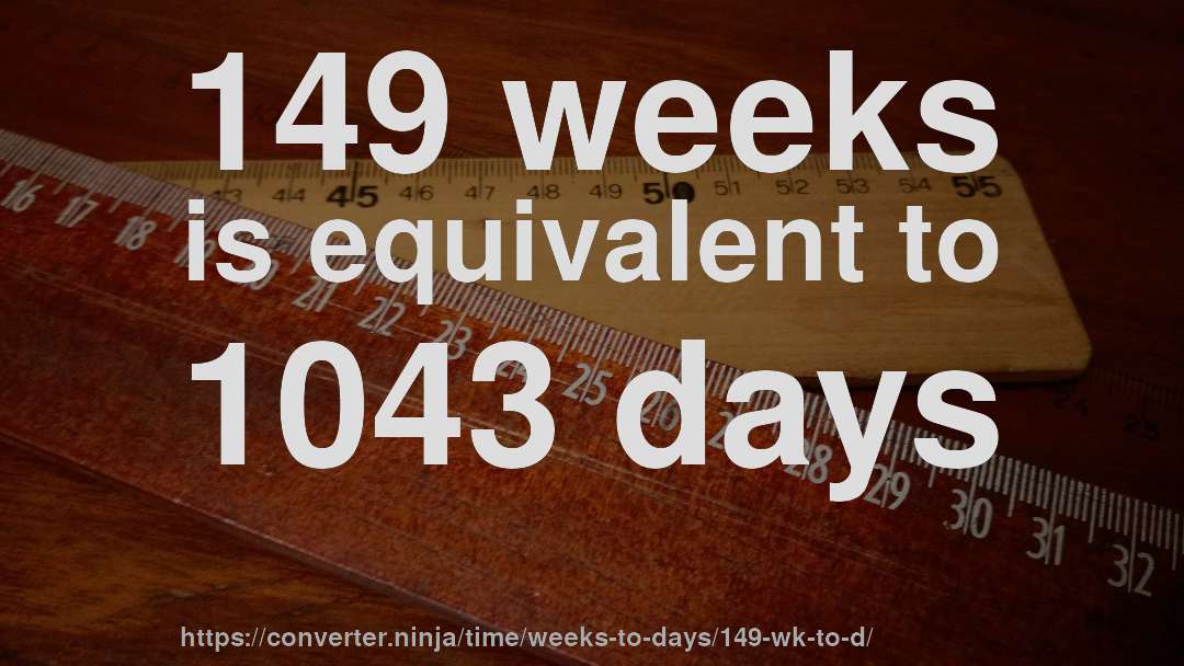 149 weeks is equivalent to 1043 days