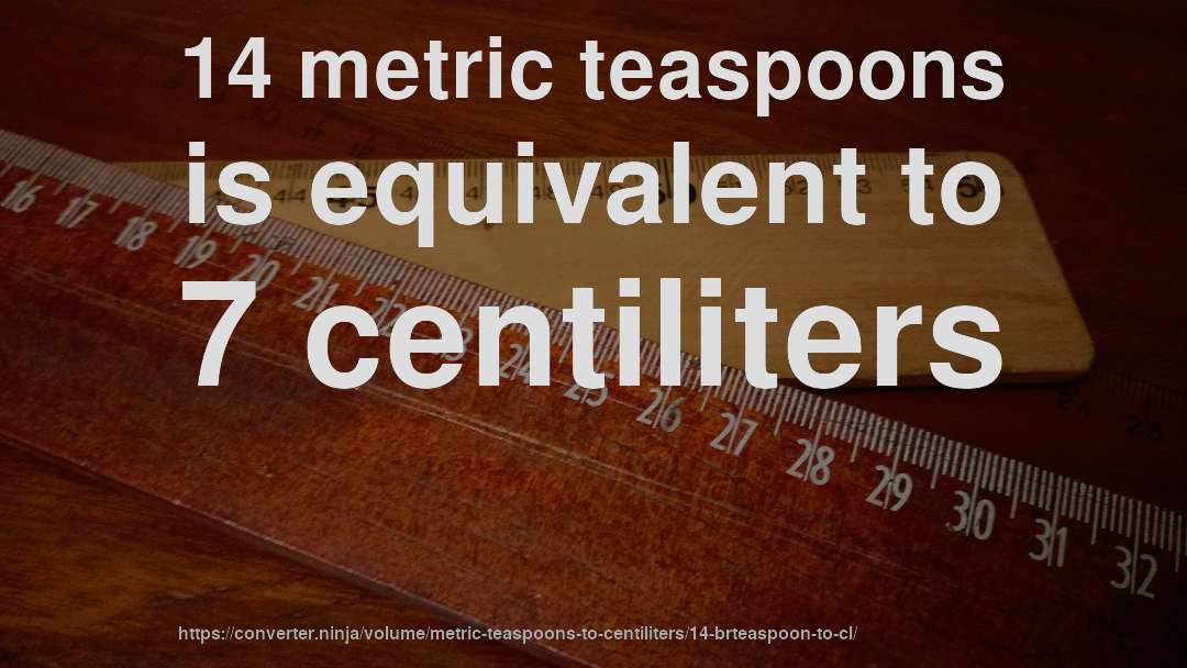 14 metric teaspoons is equivalent to 7 centiliters