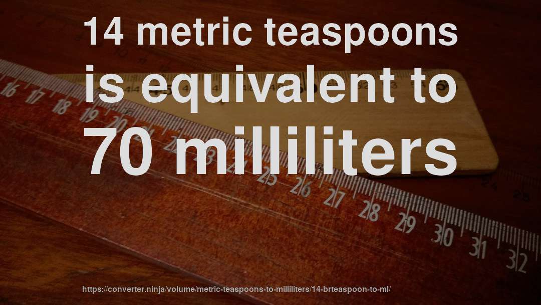 14 metric teaspoons is equivalent to 70 milliliters