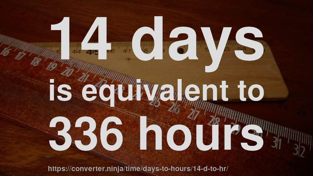 14 days is equivalent to 336 hours