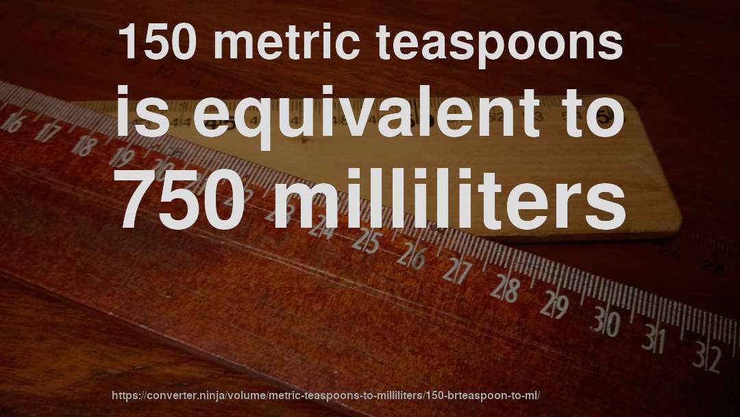 150 metric teaspoons is equivalent to 750 milliliters