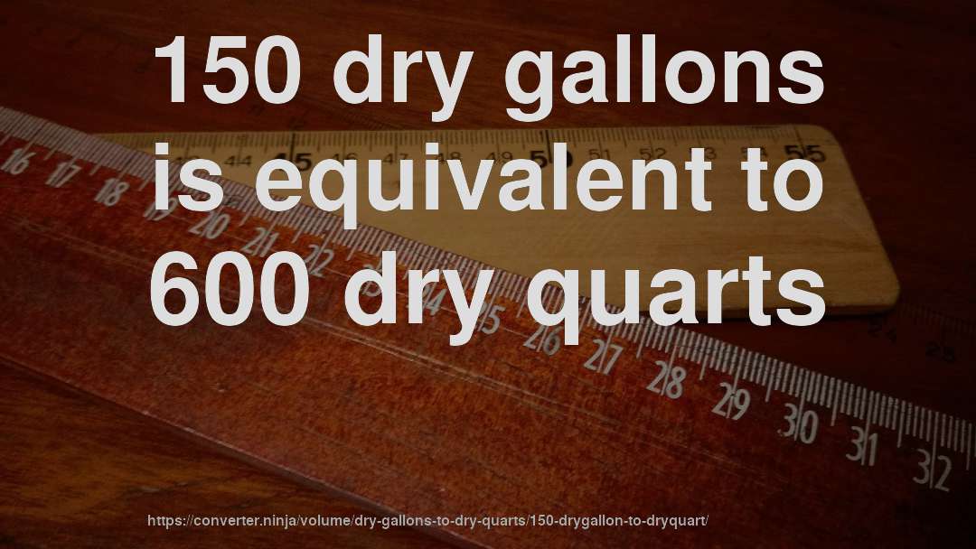150 dry gallons is equivalent to 600 dry quarts