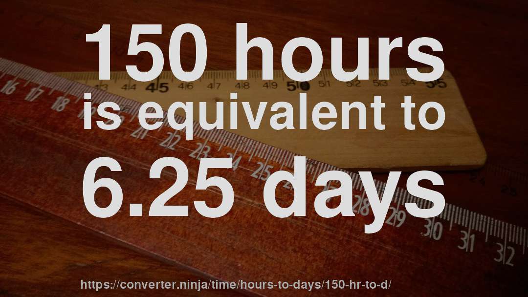 150 hours is equivalent to 6.25 days