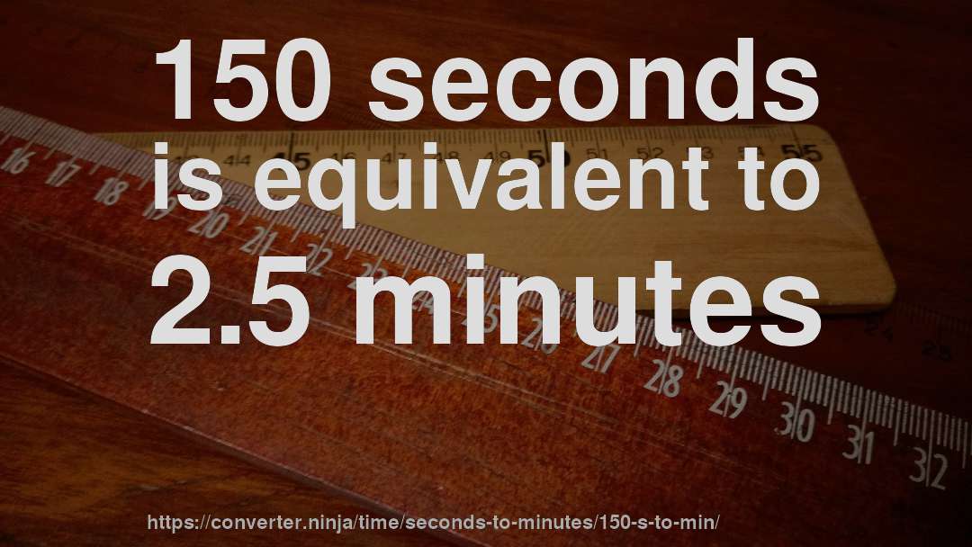 150 seconds is equivalent to 2.5 minutes