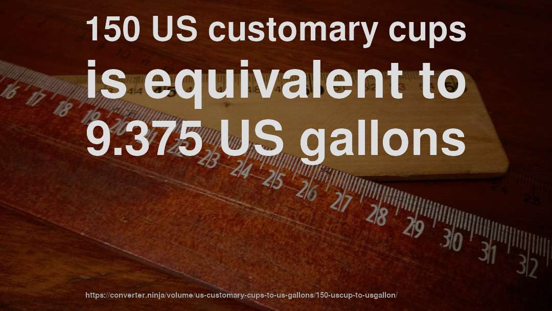 150 US customary cups is equivalent to 9.375 US gallons