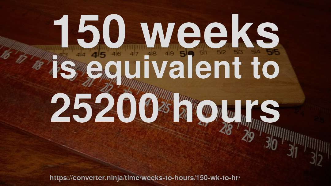 150 weeks is equivalent to 25200 hours