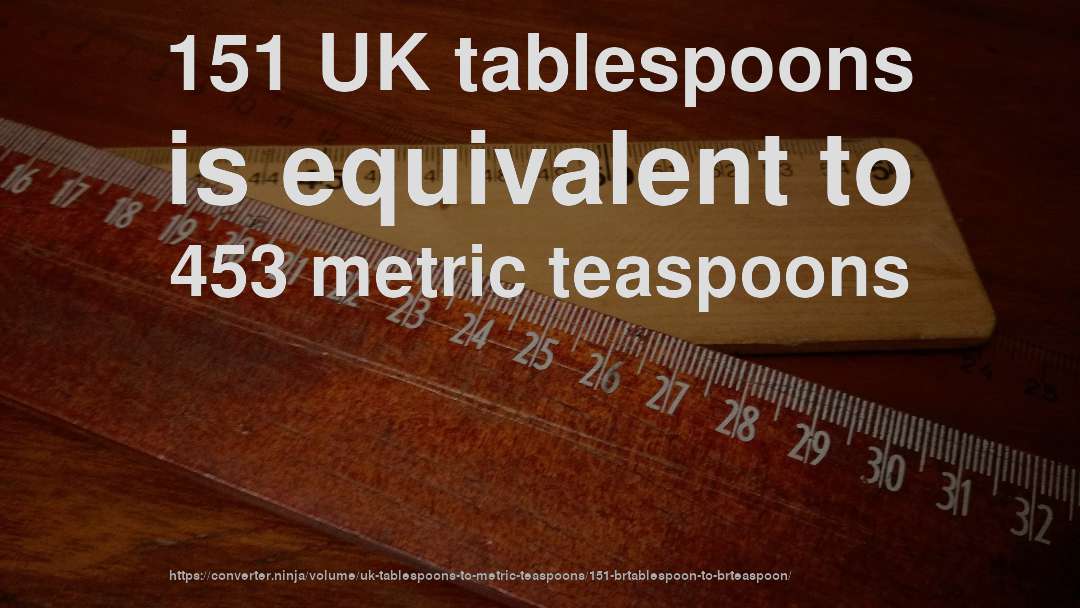 151 UK tablespoons is equivalent to 453 metric teaspoons