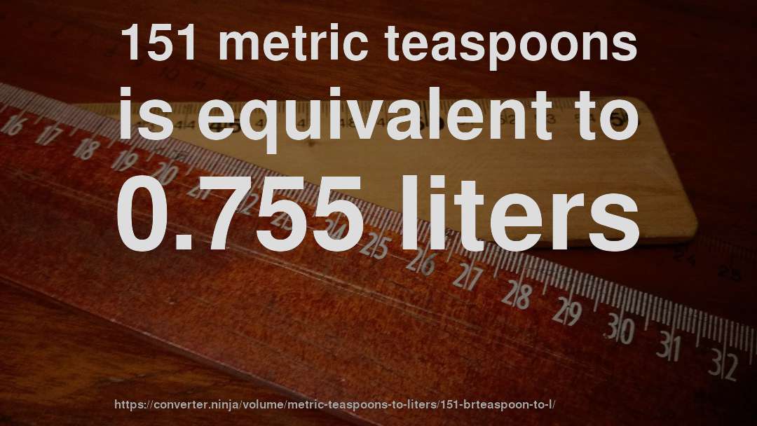 151 metric teaspoons is equivalent to 0.755 liters