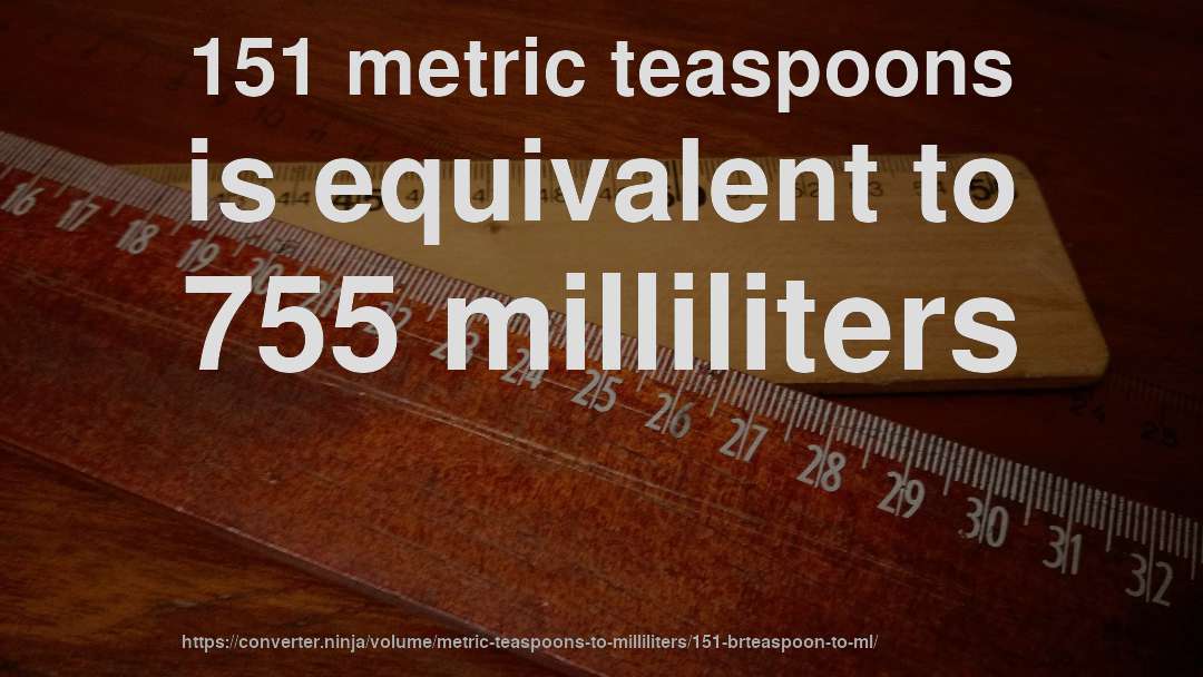 151 metric teaspoons is equivalent to 755 milliliters