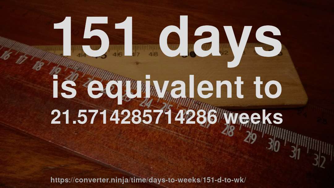 151 days is equivalent to 21.5714285714286 weeks