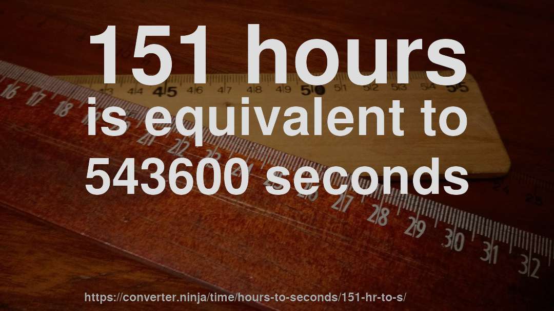 151 hours is equivalent to 543600 seconds