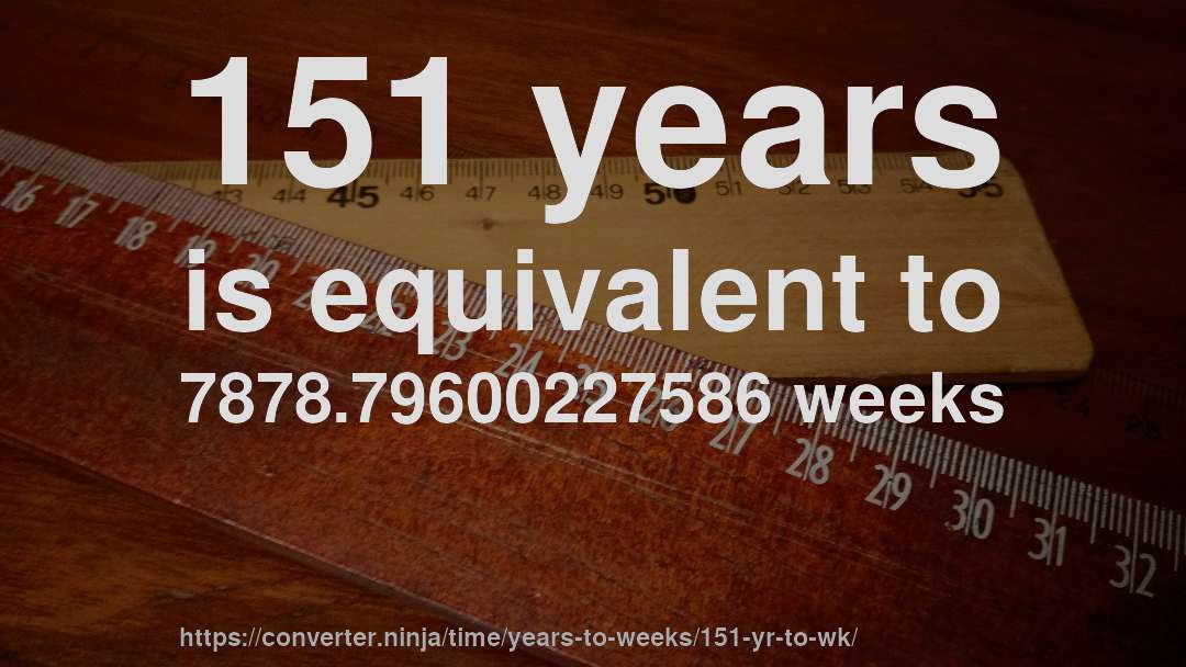 151 years is equivalent to 7878.79600227586 weeks