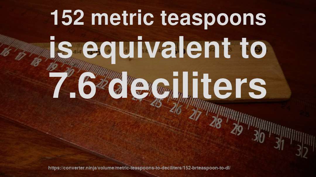 152 metric teaspoons is equivalent to 7.6 deciliters