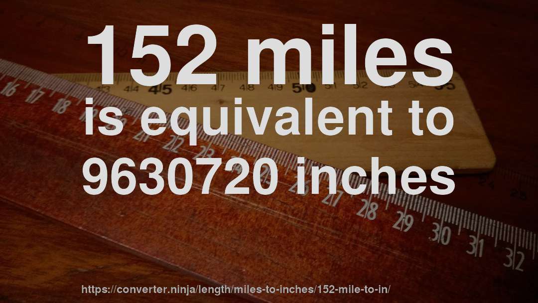152 miles is equivalent to 9630720 inches