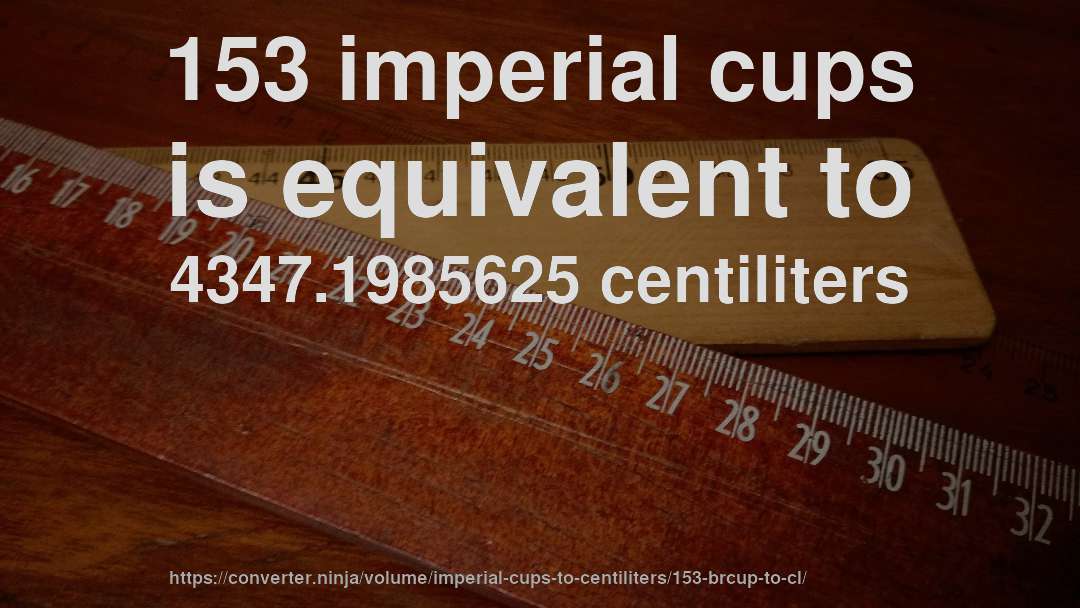 153 imperial cups is equivalent to 4347.1985625 centiliters