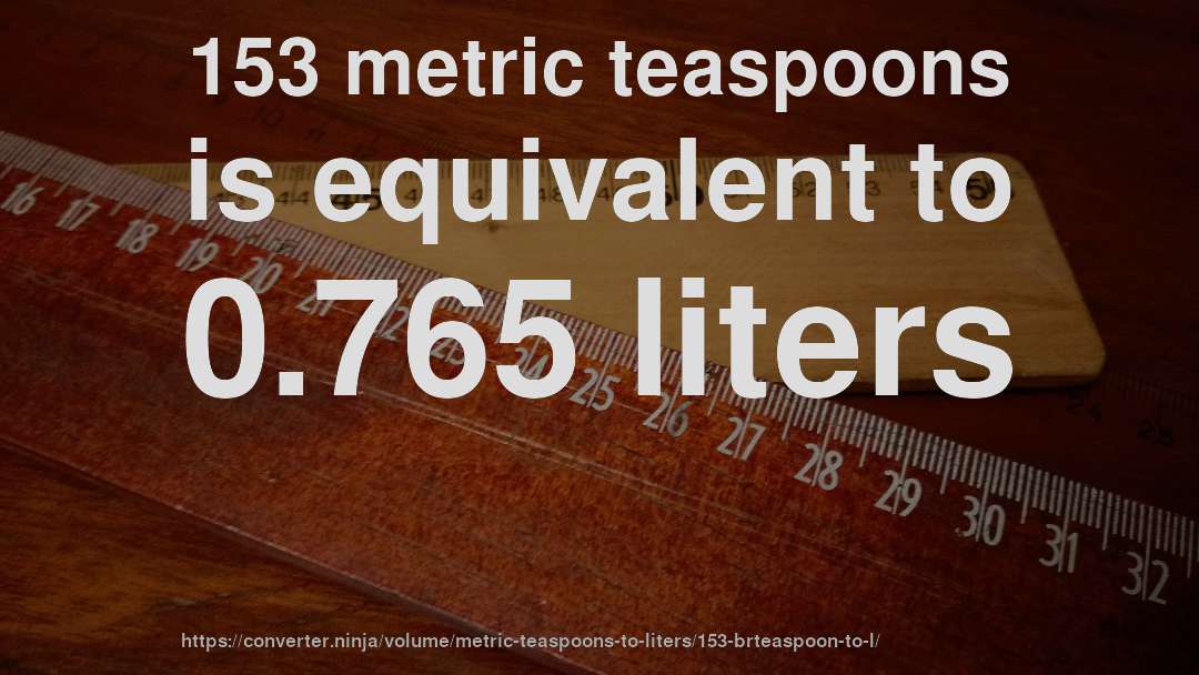 153 metric teaspoons is equivalent to 0.765 liters