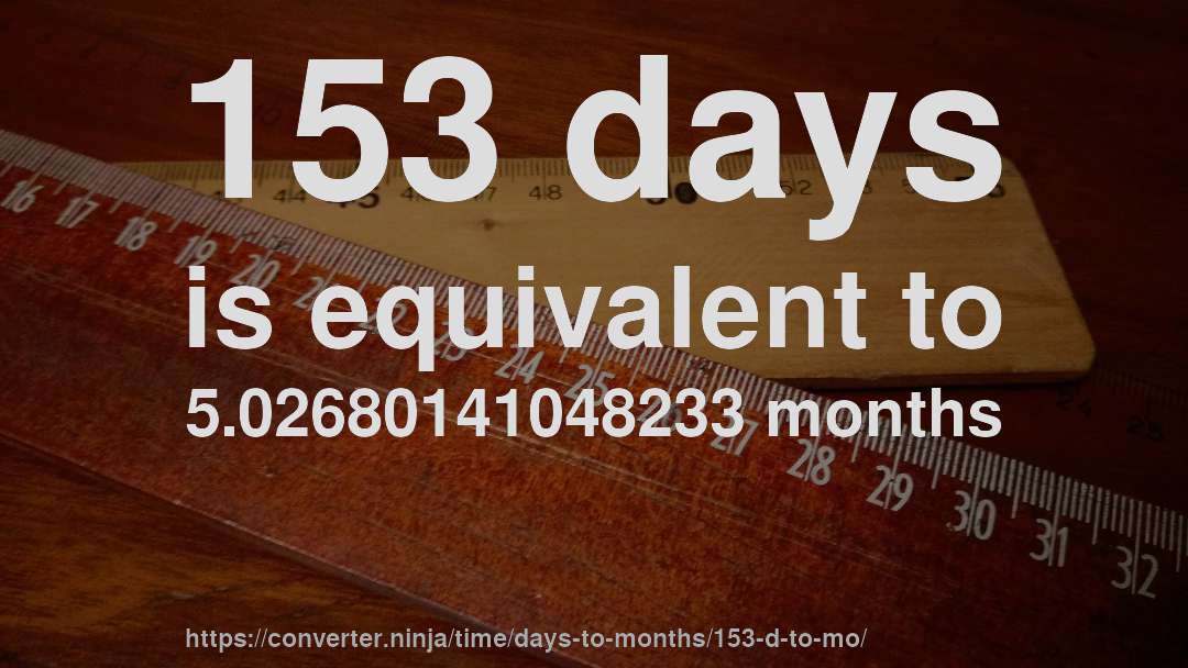 153 days is equivalent to 5.02680141048233 months