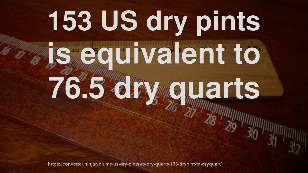 153 US dry pints is equivalent to 76.5 dry quarts
