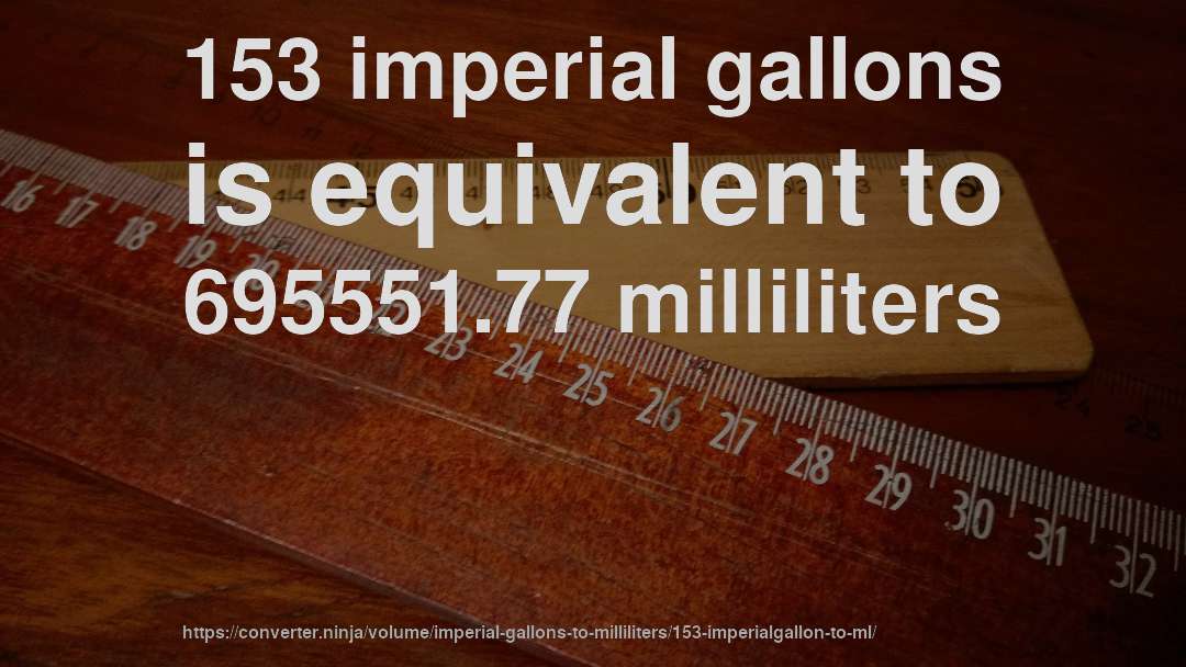 153 imperial gallons is equivalent to 695551.77 milliliters