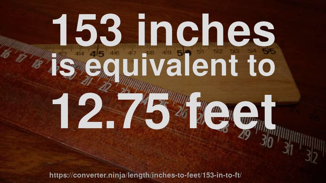 153 inches is equivalent to 12.75 feet