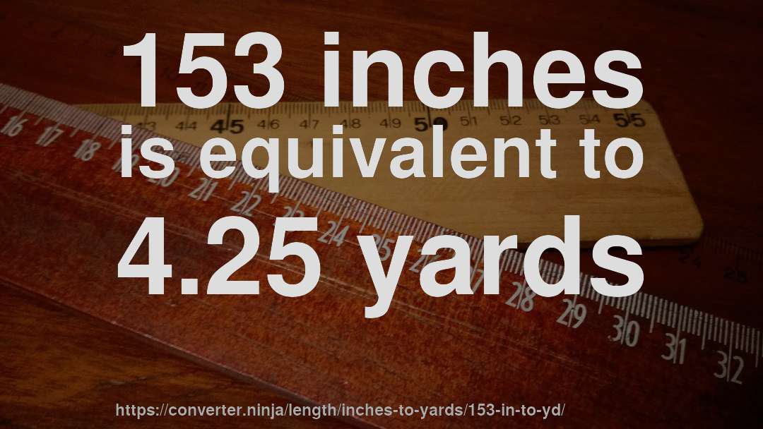 153 inches is equivalent to 4.25 yards
