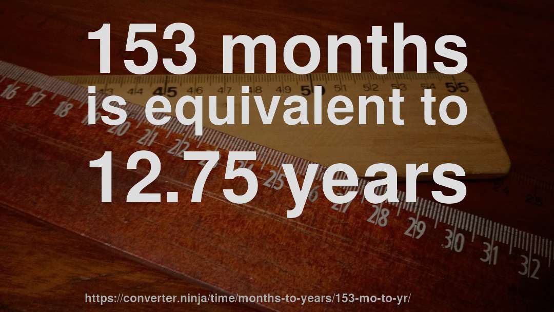 153 months is equivalent to 12.75 years