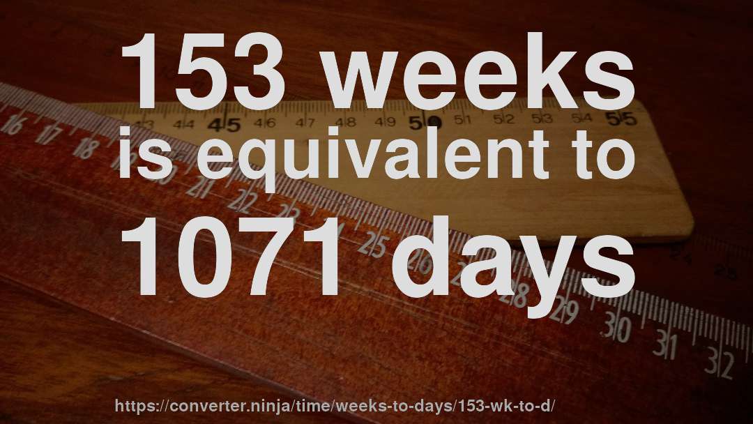 153 weeks is equivalent to 1071 days