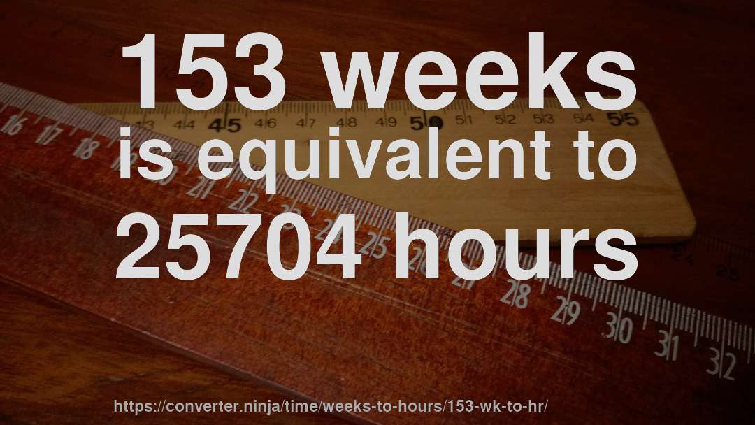 153 weeks is equivalent to 25704 hours