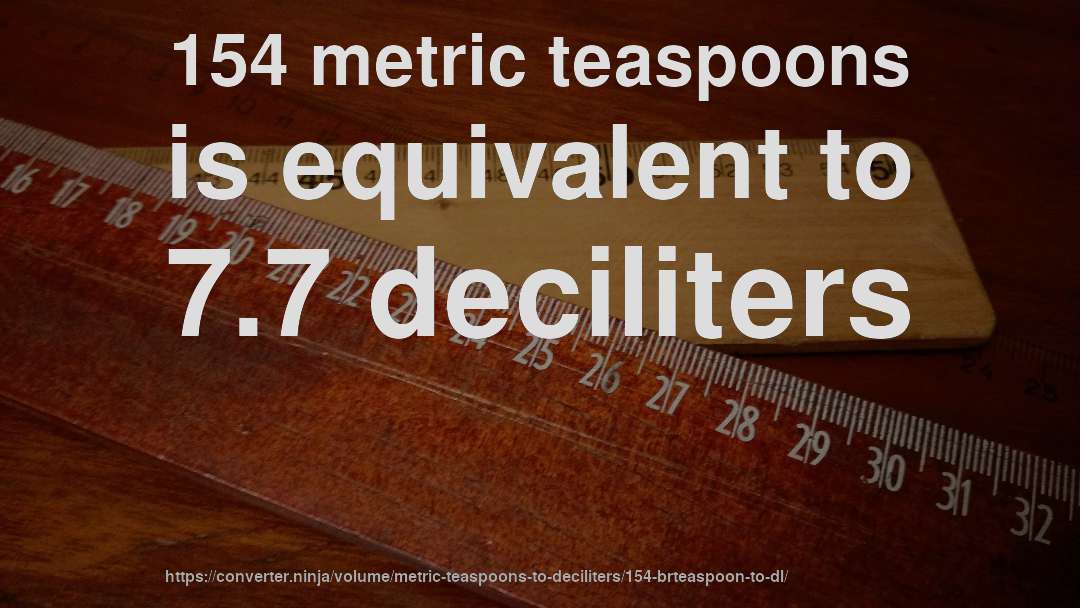 154 metric teaspoons is equivalent to 7.7 deciliters