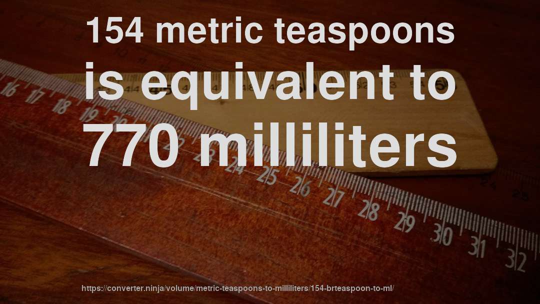 154 metric teaspoons is equivalent to 770 milliliters
