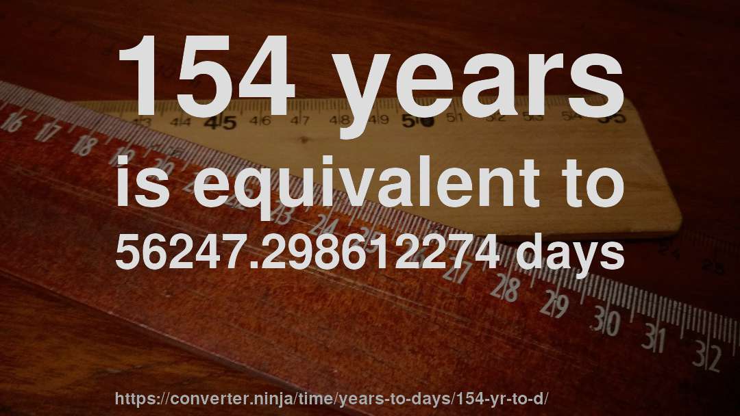 154 years is equivalent to 56247.298612274 days