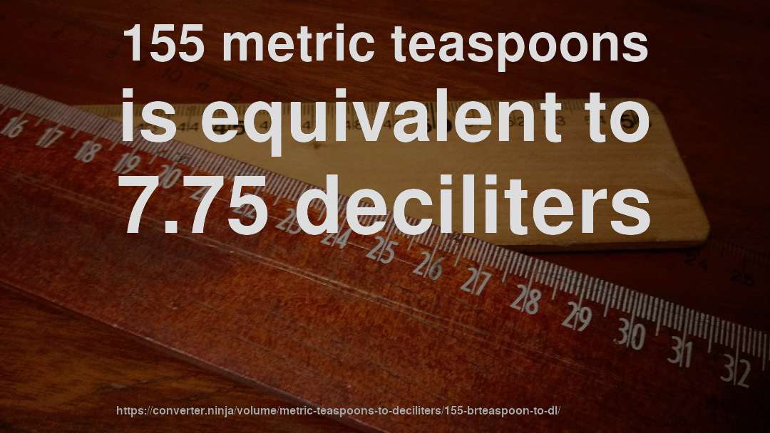 155 metric teaspoons is equivalent to 7.75 deciliters