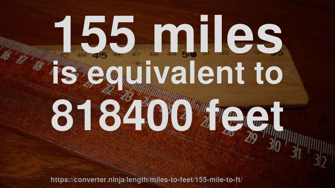 155 miles is equivalent to 818400 feet
