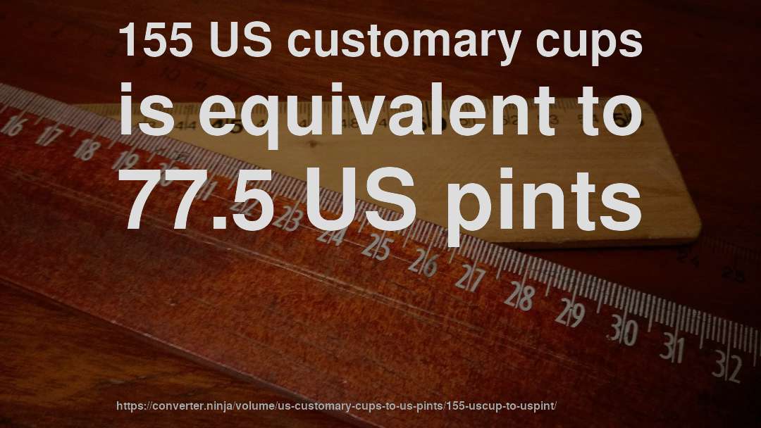 155 US customary cups is equivalent to 77.5 US pints