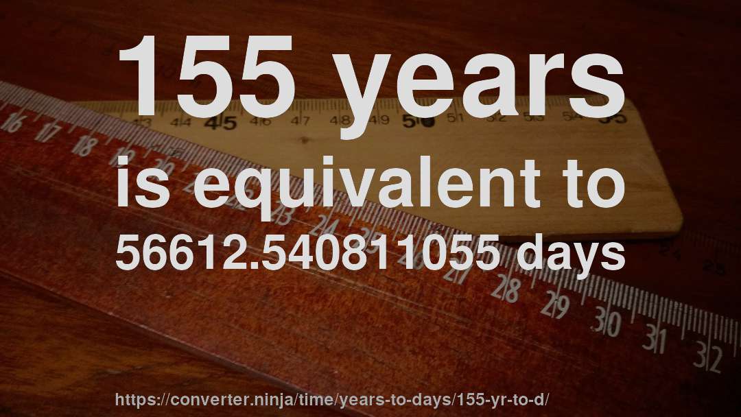 155 years is equivalent to 56612.540811055 days