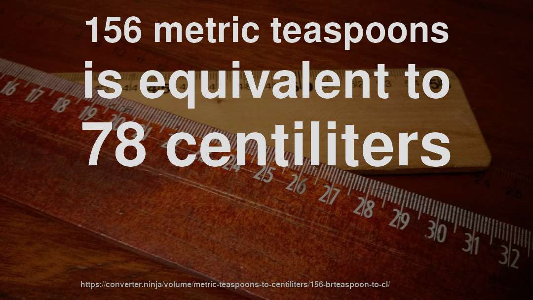156 metric teaspoons is equivalent to 78 centiliters