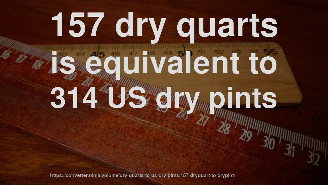 157 dry quarts is equivalent to 314 US dry pints