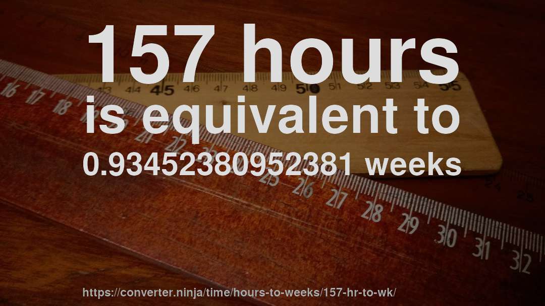 157 hours is equivalent to 0.93452380952381 weeks