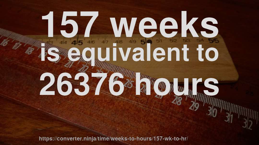 157 weeks is equivalent to 26376 hours
