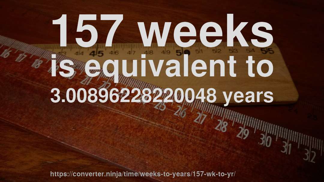 157 weeks is equivalent to 3.00896228220048 years