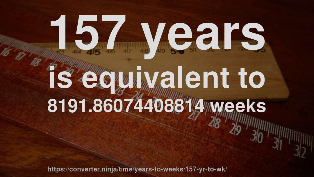 157 years is equivalent to 8191.86074408814 weeks