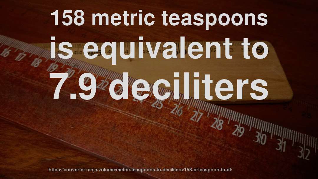 158 metric teaspoons is equivalent to 7.9 deciliters