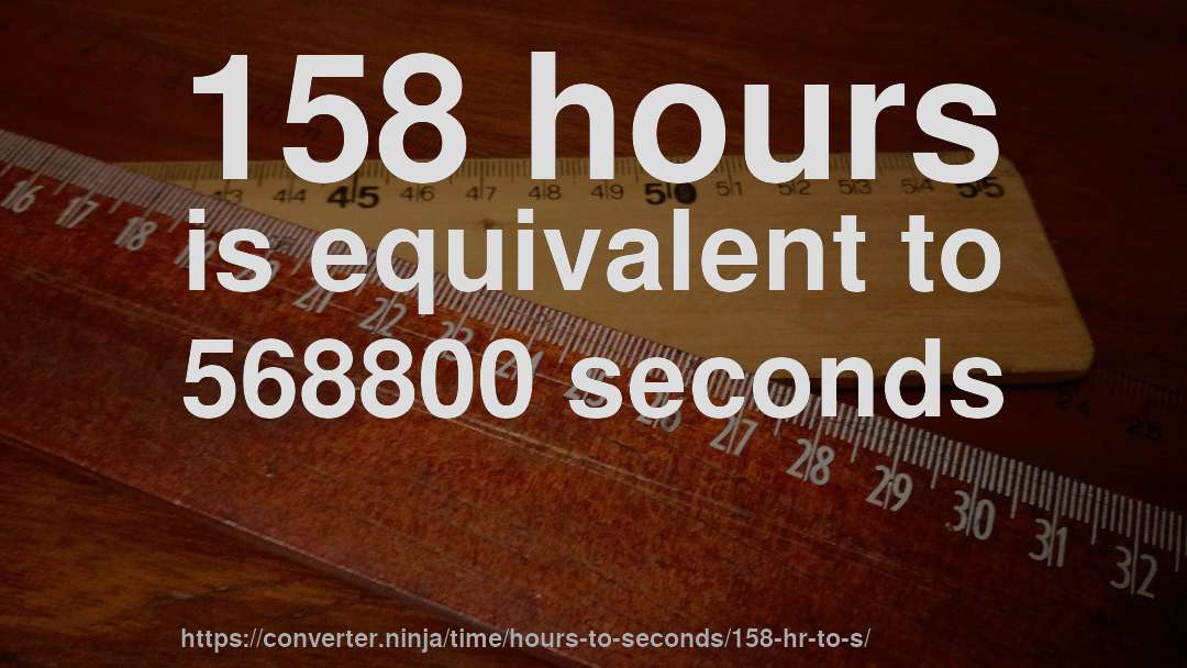 158 hours is equivalent to 568800 seconds