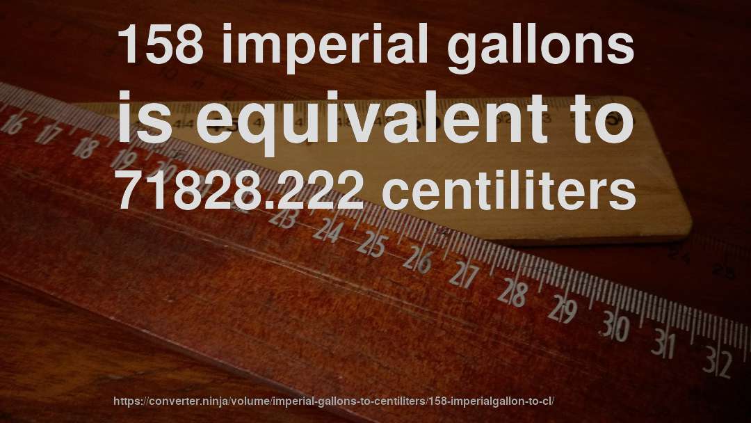 158 imperial gallons is equivalent to 71828.222 centiliters