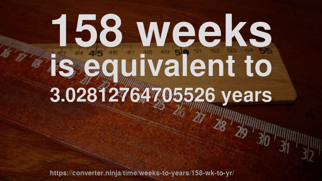 158 weeks is equivalent to 3.02812764705526 years