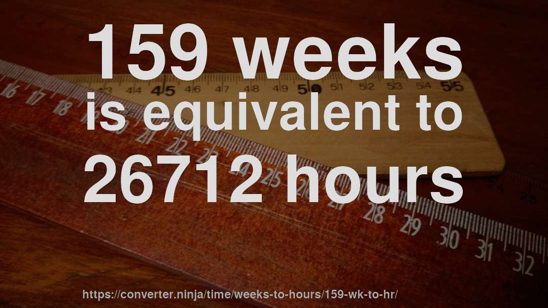 159 weeks is equivalent to 26712 hours
