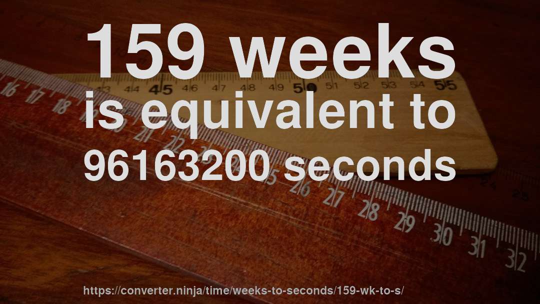 159 weeks is equivalent to 96163200 seconds